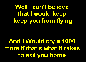 Well I can't believe
that I would keep
keep you from flying

And I Would cry a 1000
more if that's what it takes
to sail you home