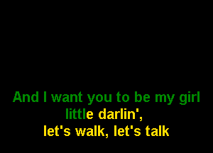 And I want you to be my girl
little darlin',
let's walk, let's talk