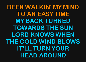 BEEN WALKIN' MY MIND
TO AN EASY TIME
MY BACKTURNED

TOWARDS THESUN
LORD KNOWS WHEN

THE COLD WIND BLOWS

IT'LL TURN YOUR
HEAD AROUND