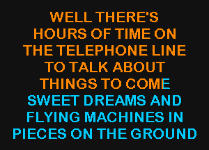 WELL THERE'S
HOURS OF TIME ON
THETELEPHONE LINE
TO TALK ABOUT
THINGS TO COME
SWEET DREAMS AND
FLYING MACHINES IN
PIECES ON THE GROUND