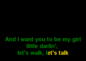 And I want you to be my girl
little darlin',
let's walk, let's talk