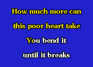 How much more can
this poor heart take
You bend it

until it breaks