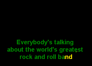 Everybody's talking
about the world's greatest
rock and roll band