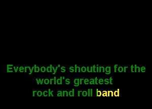 Everybody's shouting for the
world's greatest
rock and roll band