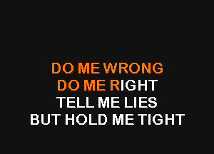 DO MEWRONG
DO ME RIGHT
TELL ME LIES

BUT HOLD METIGHT