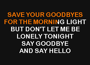 SAVE YOUR GOODBYES
FOR THE MORNING LIGHT
BUT DON'T LET ME BE
LONELY TONIGHT
SAY GOODBYE
AND SAY HELLO