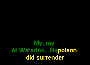 My, my
At Waterloo, Napoleon
did surrender