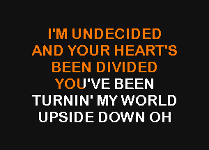 I'M UNDECIDED
AND YOUR HEART'S
BEEN DIVIDED
YOU'VE BEEN
TURNIN' MY WORLD
UPSIDE DOWN OH