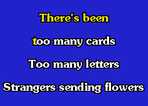 There's been
too many cards
Too many letters

Strangers sending flowers