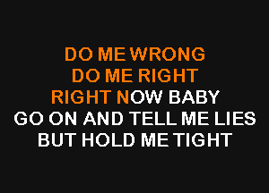 D0 MEWRONG
D0 ME RIGHT
RIGHT NOW BABY
GO ON AND TELL ME LIES
BUT HOLD METIGHT