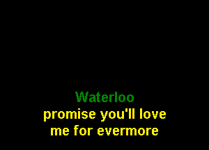 Waterloo
promise you'll love
me for evermore