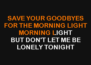 SAVE YOUR GOODBYES
FOR THE MORNING LIGHT
MORNING LIGHT
BUT DON'T LET ME BE
LONELY TONIGHT