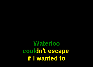 Waterloo

couldn't escape
if I wanted to