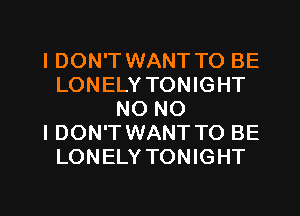 IDON'T WANT TO BE
LONELY TONIGHT
NO NO
I DON'T WANT TO BE
LONELY TONIGHT

g