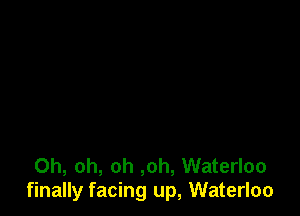 Oh, oh, oh ,oh, Waterloo
finally facing up, Waterloo