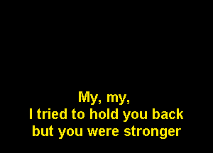 My. my,
I tried to hold you back
but you were stronger