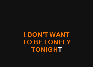 I DON'T WANT
TO BE LONELY
TONIGHT