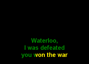 Waterloo,
I was defeated
you won the war