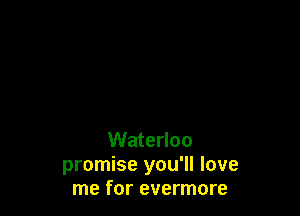 Waterloo
promise you'll love
me for evermore