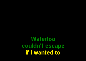 Waterloo

couldn't escape
if I wanted to