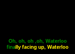 Oh, oh, oh ,oh, Waterloo
finally facing up, Waterloo