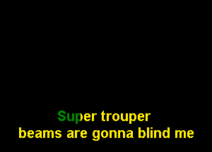Super trouper
beams are gonna blind me