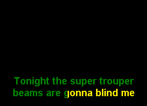 Tonight the super trouper
beams are gonna blind me