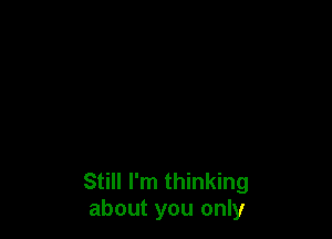 Still I'm thinking
about you only