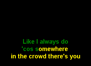 Like I always do
'cos somewhere
in the crowd there's you