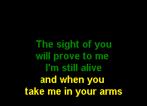 The sight of you

will prove to me
I'm still alive
and when you
take me in your arms