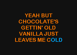 YEAH BUT
CHOCOLATE'S

GE'ITIN' OLD
VANILLAJUST
LEAVES ME COLD