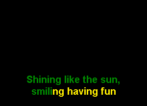 Shining like the sun,
smiling having fun