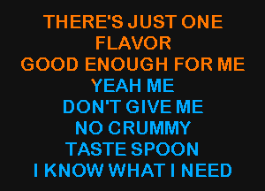 THERE'SJUST ONE
FLAVOR
GOOD ENOUGH FOR ME

YEAH ME

DON'TGIVE ME

N0 CRUMMY
TASTE SPOON
I KNOW WHATI NEED