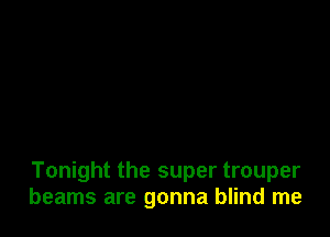 Tonight the super trouper
beams are gonna blind me