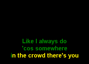 Like I always do
'cos somewhere
in the crowd there's you