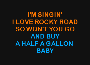 I'M SINGIN'
I LOVE ROCKY ROAD
80 WON'T YOU GO

AND BUY
A HALF A GALLON
BABY