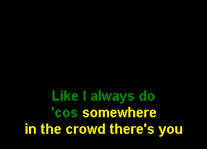 Like I always do
'cos somewhere
in the crowd there's you