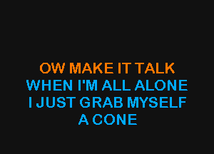 OW MAKE IT TALK

WHEN I'M ALL ALONE
I JUST GRAB MYSELF
A CONE