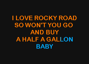 I LOVE ROCKY ROAD
80 WON'T YOU GO

AND BUY
A HALF A GALLON
BABY