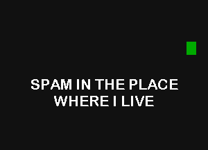 SPAM IN THE PLACE
WHEREI LIVE