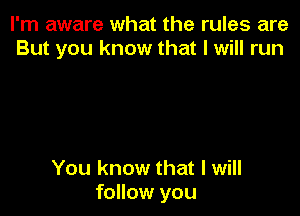 I'm aware what the rules are
But you know that I will run

You know that I will
follow you