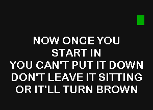 NOW ONCEYOU
START IN
YOU CAN'T PUT IT DOWN
DON'T LEAVE IT SITI'ING
0R IT'LL TURN BROWN