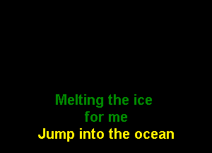 Melting the ice
for me
Jump into the ocean