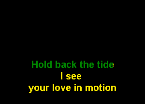 Hold back the tide
I see
your love in motion