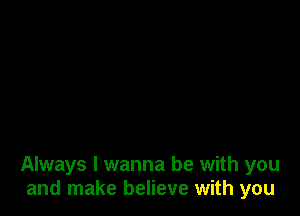 Always I wanna be with you
and make believe with you