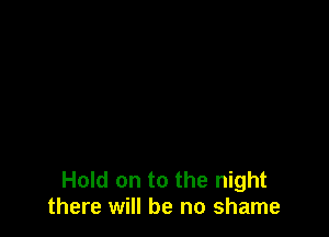 Hold on to the night
there will be no shame