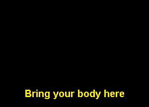 Bring your body here