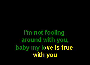 I'm not fooling
around with you,

baby my love is true
with you