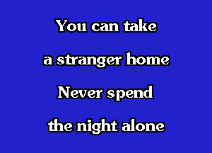 You can take

a stranger home

Never spend

the night alone