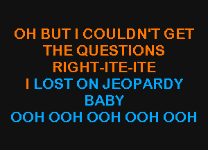 0H BUT I COULDN'T GET
THEQUESTIONS
RIGHT-ITE-ITE
I LOST 0N JEOPARDY
BABY
OCH OCH OCH OCH OCH